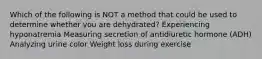 Which of the following is NOT a method that could be used to determine whether you are dehydrated? Experiencing hyponatremia Measuring secretion of antidiuretic hormone (ADH) Analyzing urine color Weight loss during exercise