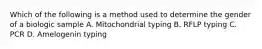 Which of the following is a method used to determine the gender of a biologic sample A. Mitochondrial typing B. RFLP typing C. PCR D. Amelogenin typing