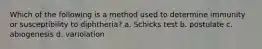 Which of the following is a method used to determine immunity or susceptibility to diphtheria? a. Schicks test b. postulate c. abiogenesis d. variolation