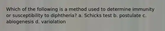 Which of the following is a method used to determine immunity or susceptibility to diphtheria? a. Schicks test b. postulate c. abiogenesis d. variolation