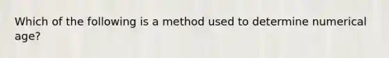 Which of the following is a method used to determine numerical age?