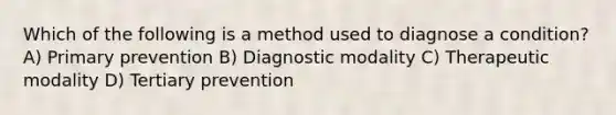 Which of the following is a method used to diagnose a condition? A) Primary prevention B) Diagnostic modality C) Therapeutic modality D) Tertiary prevention