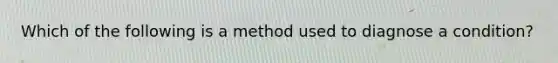 Which of the following is a method used to diagnose a condition?