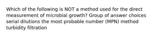 Which of the following is NOT a method used for the direct measurement of microbial growth? Group of answer choices serial dilutions the most probable number (MPN) method turbidity filtration