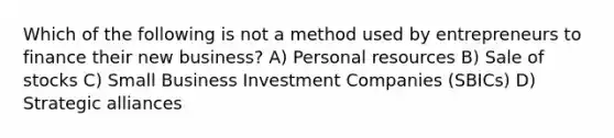 Which of the following is not a method used by entrepreneurs to finance their new business? A) Personal resources B) Sale of stocks C) Small Business Investment Companies (SBICs) D) Strategic alliances