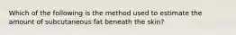 Which of the following is the method used to estimate the amount of subcutaneous fat beneath the skin?