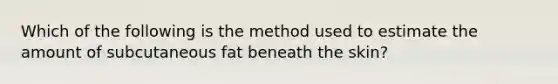 Which of the following is the method used to estimate the amount of subcutaneous fat beneath the skin?