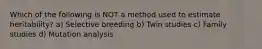 Which of the following is NOT a method used to estimate heritability? a) Selective breeding b) Twin studies c) Family studies d) Mutation analysis