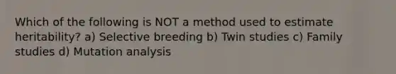 Which of the following is NOT a method used to estimate heritability? a) Selective breeding b) Twin studies c) Family studies d) Mutation analysis