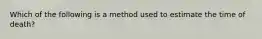 Which of the following is a method used to estimate the time of death?