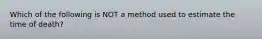 Which of the following is NOT a method used to estimate the time of death?