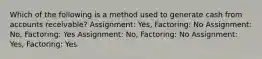 Which of the following is a method used to generate cash from accounts receivable? Assignment: Yes, Factoring: No Assignment: No, Factoring: Yes Assignment: No, Factoring: No Assignment: Yes, Factoring: Yes