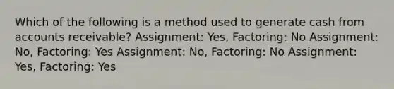 Which of the following is a method used to generate cash from accounts receivable? Assignment: Yes, Factoring: No Assignment: No, Factoring: Yes Assignment: No, Factoring: No Assignment: Yes, Factoring: Yes