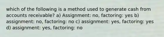 which of the following is a method used to generate cash from accounts receivable? a) Assignment: no, factoring: yes b) assignment: no, factoring: no c) assignment: yes, factoring: yes d) assignment: yes, factoring: no