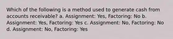 Which of the following is a method used to generate cash from accounts receivable? a. Assignment: Yes, Factoring: No b. Assignment: Yes, Factoring: Yes c. Assignment: No, Factoring: No d. Assignment: No, Factoring: Yes