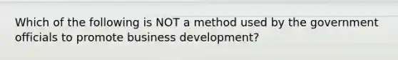 Which of the following is NOT a method used by the government officials to promote business development?