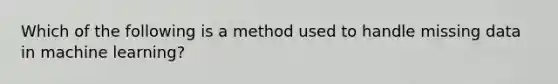 Which of the following is a method used to handle missing data in machine learning?