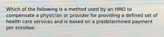 Which of the following is a method used by an HMO to compensate a physician or provider for providing a defined set of health care services and is based on a predetermined payment per enrollee: