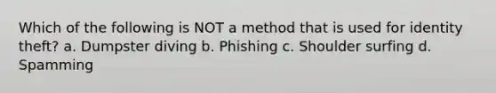 Which of the following is NOT a method that is used for identity theft? a. Dumpster diving b. Phishing c. Shoulder surfing d. Spamming