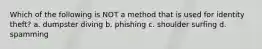 Which of the following is NOT a method that is used for identity theft? a. dumpster diving b. phishing c. shoulder surfing d. spamming