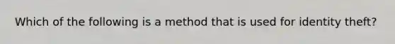 Which of the following is a method that is used for identity theft?