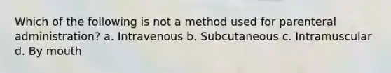 Which of the following is not a method used for parenteral administration? a. Intravenous b. Subcutaneous c. Intramuscular d. By mouth