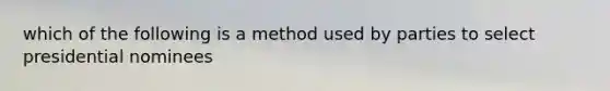 which of the following is a method used by parties to select presidential nominees