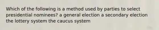 Which of the following is a method used by parties to select presidential nominees? a general election a secondary election the lottery system the caucus system