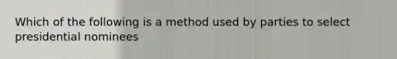 Which of the following is a method used by parties to select presidential nominees