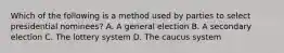 Which of the following is a method used by parties to select presidential nominees? A. A general election B. A secondary election C. The lottery system D. The caucus system