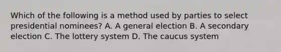 Which of the following is a method used by parties to select presidential nominees? A. A general election B. A secondary election C. The lottery system D. The caucus system