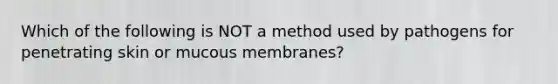 Which of the following is NOT a method used by pathogens for penetrating skin or mucous membranes?