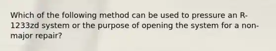 Which of the following method can be used to pressure an R-1233zd system or the purpose of opening the system for a non-major repair?