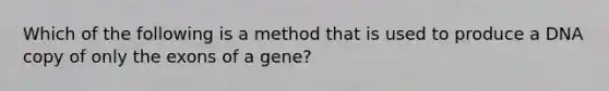 Which of the following is a method that is used to produce a DNA copy of only the exons of a gene?