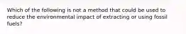 Which of the following is not a method that could be used to reduce the environmental impact of extracting or using fossil fuels?