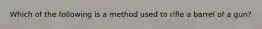 Which of the following is a method used to rifle a barrel of a gun?