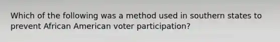 Which of the following was a method used in southern states to prevent African American voter participation?