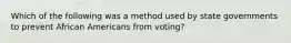 Which of the following was a method used by state governments to prevent African Americans from voting?