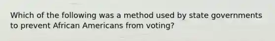 Which of the following was a method used by state governments to prevent African Americans from voting?