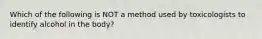 Which of the following is NOT a method used by toxicologists to identify alcohol in the body?