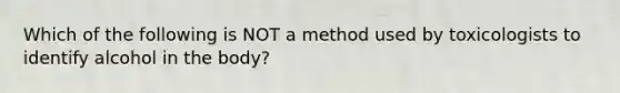 Which of the following is NOT a method used by toxicologists to identify alcohol in the body?