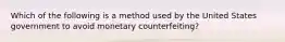 Which of the following is a method used by the United States government to avoid monetary counterfeiting?