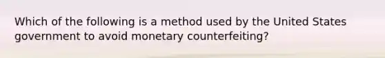 Which of the following is a method used by the United States government to avoid monetary counterfeiting?