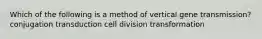 Which of the following is a method of vertical gene transmission? conjugation transduction cell division transformation