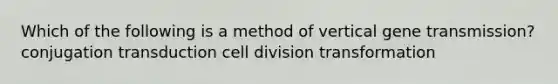 Which of the following is a method of vertical gene transmission? conjugation transduction cell division transformation