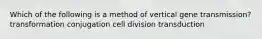 Which of the following is a method of vertical gene transmission? transformation conjugation cell division transduction