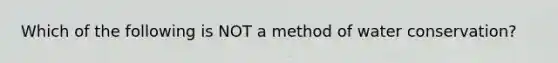 Which of the following is NOT a method of water conservation?