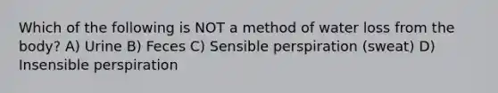 Which of the following is NOT a method of water loss from the body? A) Urine B) Feces C) Sensible perspiration (sweat) D) Insensible perspiration