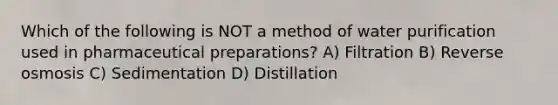 Which of the following is NOT a method of water purification used in pharmaceutical preparations? A) Filtration B) Reverse osmosis C) Sedimentation D) Distillation