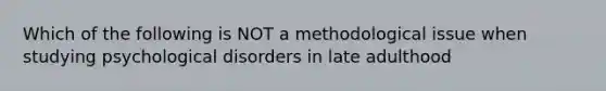 Which of the following is NOT a methodological issue when studying psychological disorders in late adulthood